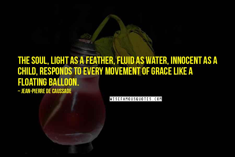 Jean-Pierre De Caussade Quotes: The soul, light as a feather, fluid as water, innocent as a child, responds to every movement of grace like a floating balloon.