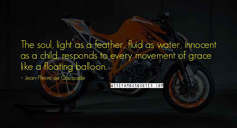 Jean-Pierre De Caussade Quotes: The soul, light as a feather, fluid as water, innocent as a child, responds to every movement of grace like a floating balloon.