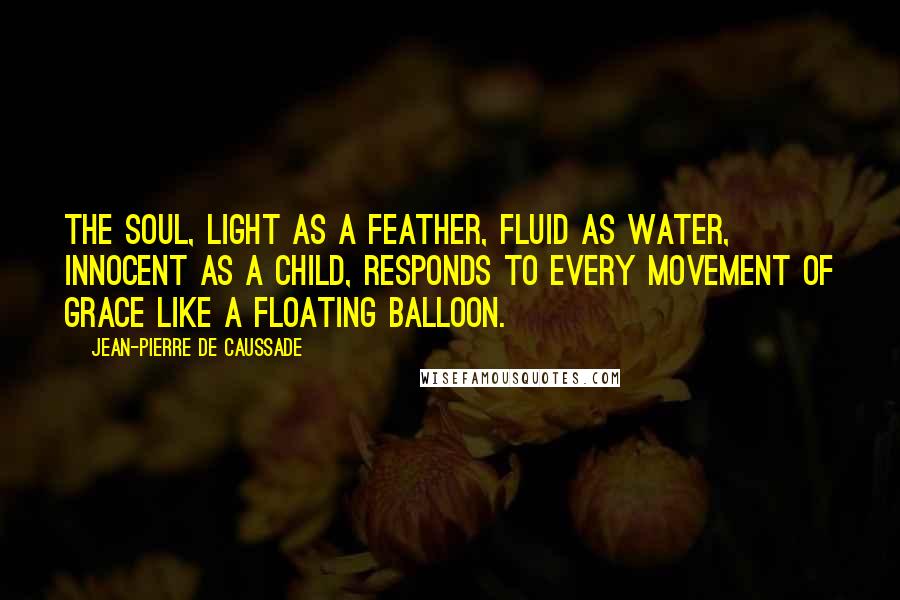 Jean-Pierre De Caussade Quotes: The soul, light as a feather, fluid as water, innocent as a child, responds to every movement of grace like a floating balloon.