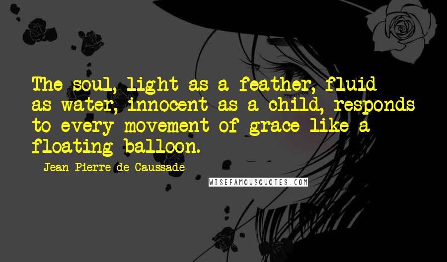 Jean-Pierre De Caussade Quotes: The soul, light as a feather, fluid as water, innocent as a child, responds to every movement of grace like a floating balloon.