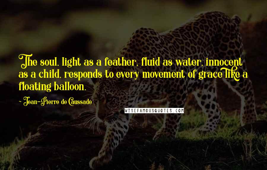 Jean-Pierre De Caussade Quotes: The soul, light as a feather, fluid as water, innocent as a child, responds to every movement of grace like a floating balloon.