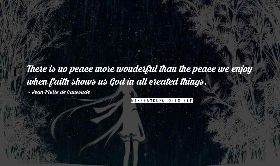 Jean-Pierre De Caussade Quotes: There is no peace more wonderful than the peace we enjoy when faith shows us God in all created things.