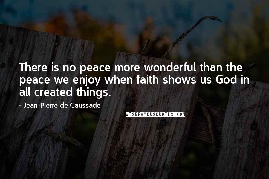Jean-Pierre De Caussade Quotes: There is no peace more wonderful than the peace we enjoy when faith shows us God in all created things.