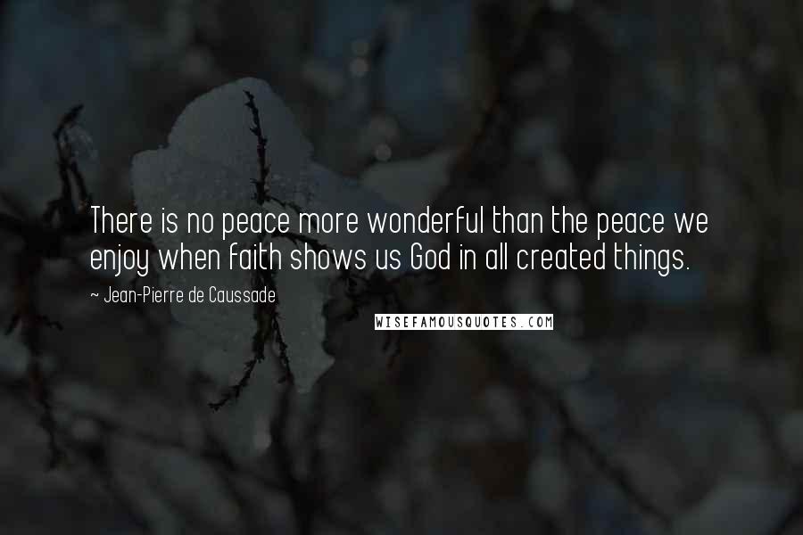 Jean-Pierre De Caussade Quotes: There is no peace more wonderful than the peace we enjoy when faith shows us God in all created things.
