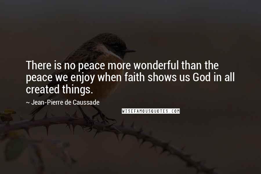 Jean-Pierre De Caussade Quotes: There is no peace more wonderful than the peace we enjoy when faith shows us God in all created things.