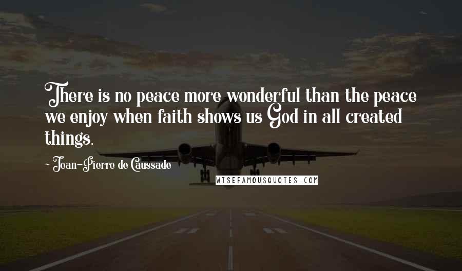 Jean-Pierre De Caussade Quotes: There is no peace more wonderful than the peace we enjoy when faith shows us God in all created things.
