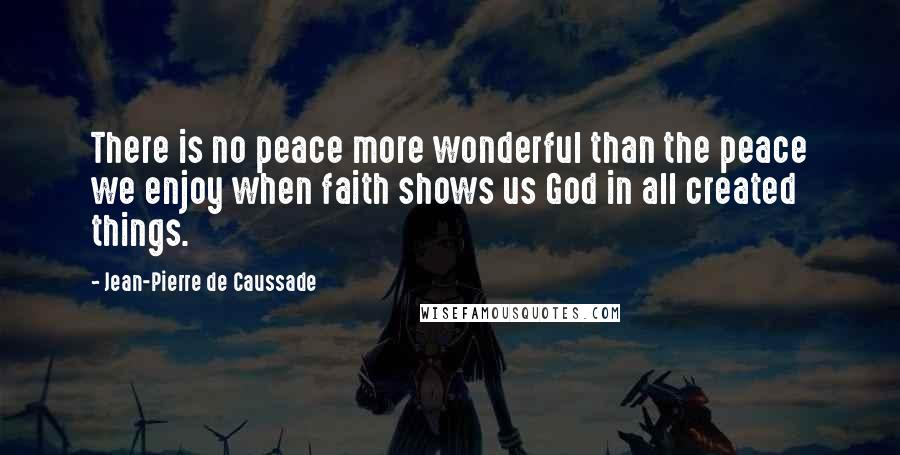Jean-Pierre De Caussade Quotes: There is no peace more wonderful than the peace we enjoy when faith shows us God in all created things.