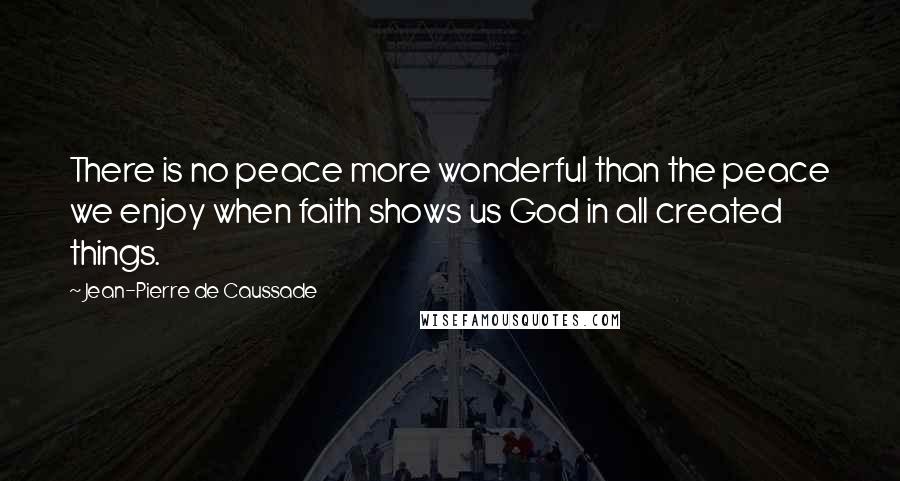 Jean-Pierre De Caussade Quotes: There is no peace more wonderful than the peace we enjoy when faith shows us God in all created things.