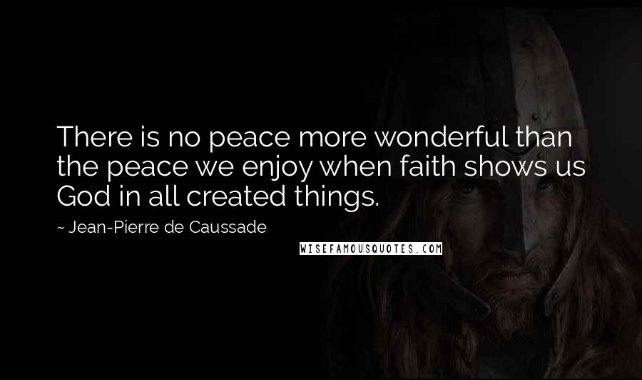 Jean-Pierre De Caussade Quotes: There is no peace more wonderful than the peace we enjoy when faith shows us God in all created things.
