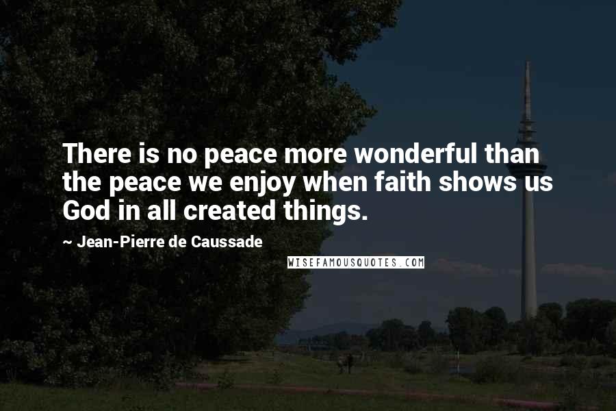Jean-Pierre De Caussade Quotes: There is no peace more wonderful than the peace we enjoy when faith shows us God in all created things.