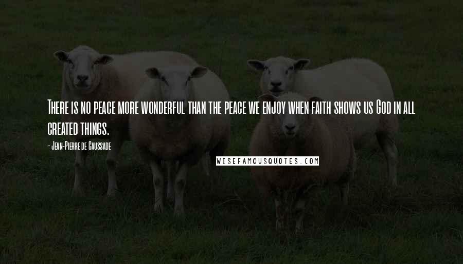 Jean-Pierre De Caussade Quotes: There is no peace more wonderful than the peace we enjoy when faith shows us God in all created things.