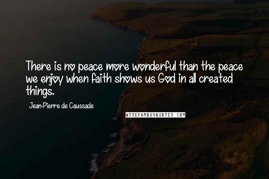 Jean-Pierre De Caussade Quotes: There is no peace more wonderful than the peace we enjoy when faith shows us God in all created things.