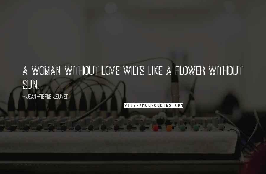 Jean-Pierre Jeunet Quotes: A woman without love wilts like a flower without sun.