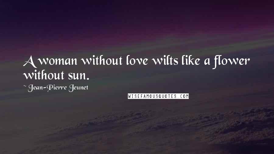 Jean-Pierre Jeunet Quotes: A woman without love wilts like a flower without sun.