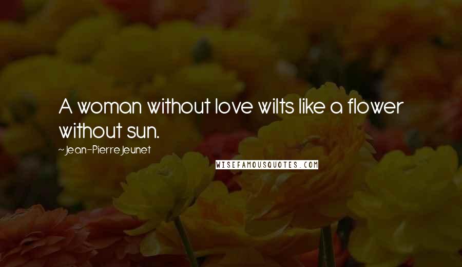 Jean-Pierre Jeunet Quotes: A woman without love wilts like a flower without sun.