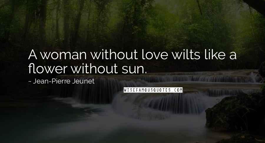 Jean-Pierre Jeunet Quotes: A woman without love wilts like a flower without sun.