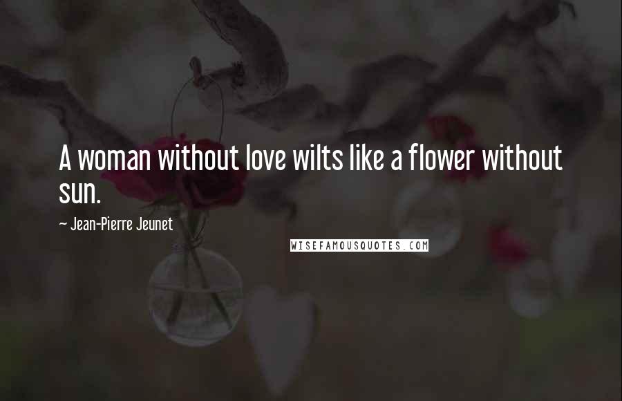 Jean-Pierre Jeunet Quotes: A woman without love wilts like a flower without sun.