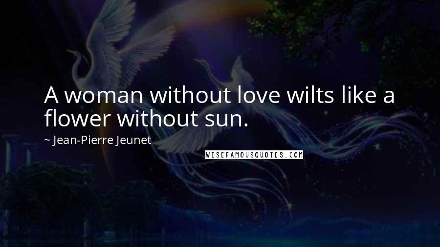 Jean-Pierre Jeunet Quotes: A woman without love wilts like a flower without sun.