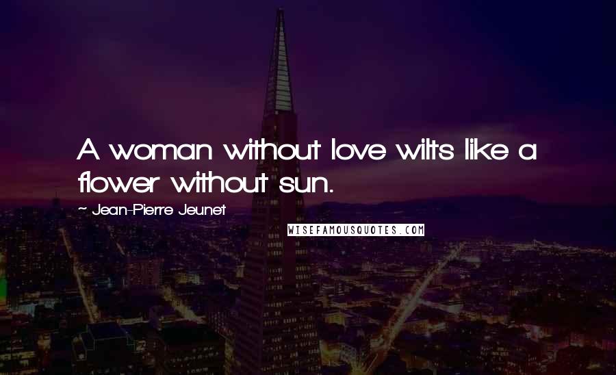 Jean-Pierre Jeunet Quotes: A woman without love wilts like a flower without sun.