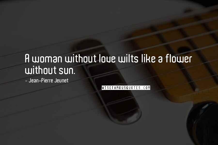 Jean-Pierre Jeunet Quotes: A woman without love wilts like a flower without sun.