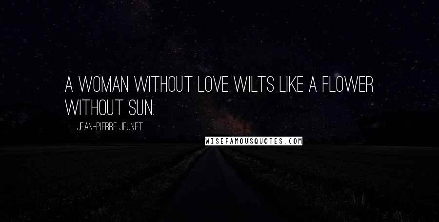 Jean-Pierre Jeunet Quotes: A woman without love wilts like a flower without sun.