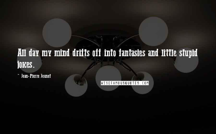 Jean-Pierre Jeunet Quotes: All day my mind drifts off into fantasies and little stupid jokes.