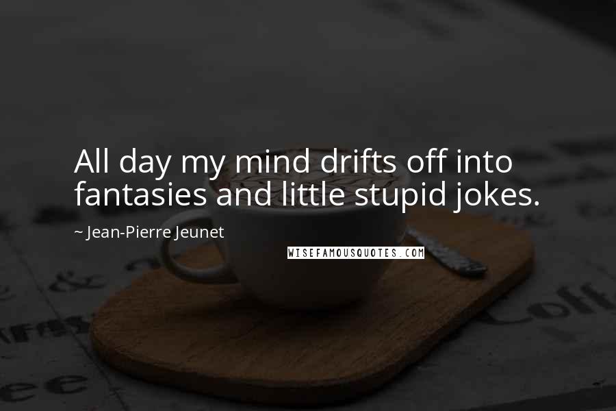 Jean-Pierre Jeunet Quotes: All day my mind drifts off into fantasies and little stupid jokes.