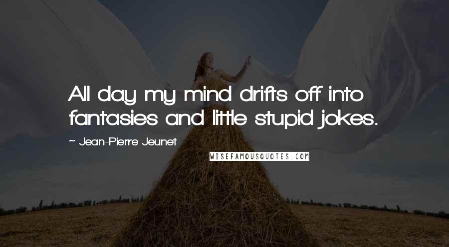 Jean-Pierre Jeunet Quotes: All day my mind drifts off into fantasies and little stupid jokes.