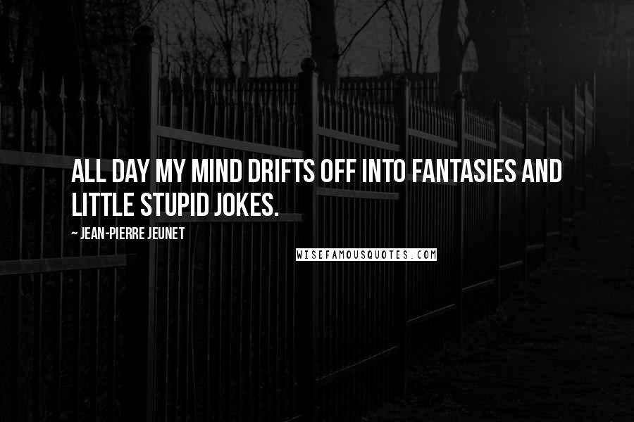 Jean-Pierre Jeunet Quotes: All day my mind drifts off into fantasies and little stupid jokes.