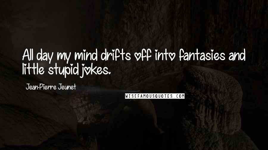 Jean-Pierre Jeunet Quotes: All day my mind drifts off into fantasies and little stupid jokes.