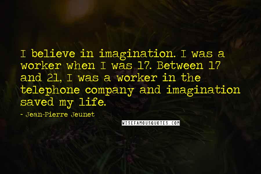 Jean-Pierre Jeunet Quotes: I believe in imagination. I was a worker when I was 17. Between 17 and 21, I was a worker in the telephone company and imagination saved my life.