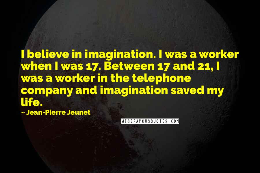 Jean-Pierre Jeunet Quotes: I believe in imagination. I was a worker when I was 17. Between 17 and 21, I was a worker in the telephone company and imagination saved my life.
