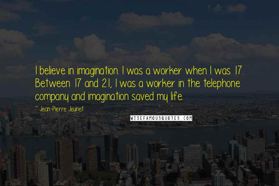 Jean-Pierre Jeunet Quotes: I believe in imagination. I was a worker when I was 17. Between 17 and 21, I was a worker in the telephone company and imagination saved my life.