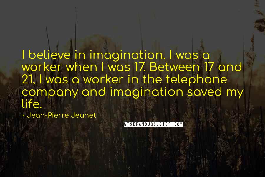 Jean-Pierre Jeunet Quotes: I believe in imagination. I was a worker when I was 17. Between 17 and 21, I was a worker in the telephone company and imagination saved my life.