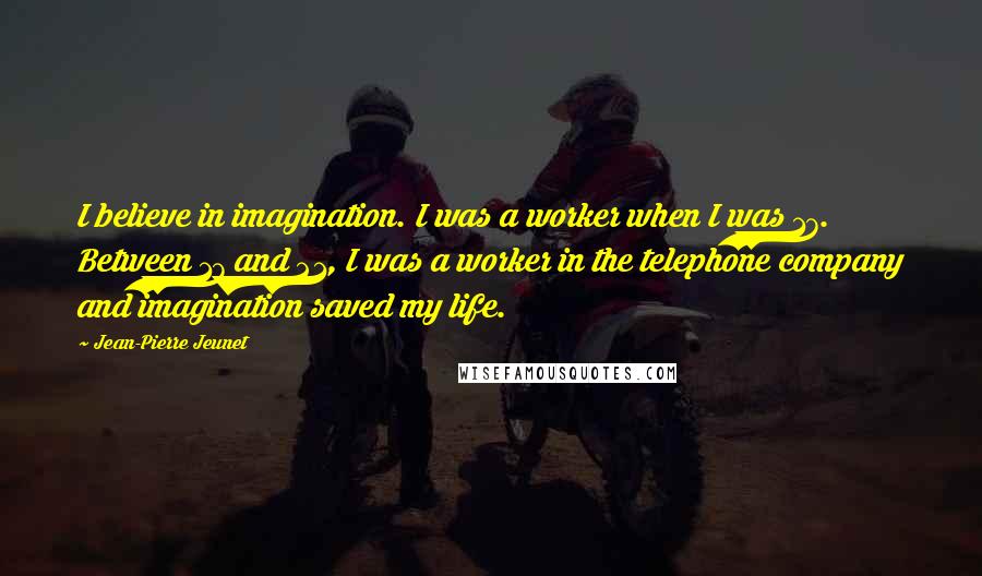 Jean-Pierre Jeunet Quotes: I believe in imagination. I was a worker when I was 17. Between 17 and 21, I was a worker in the telephone company and imagination saved my life.