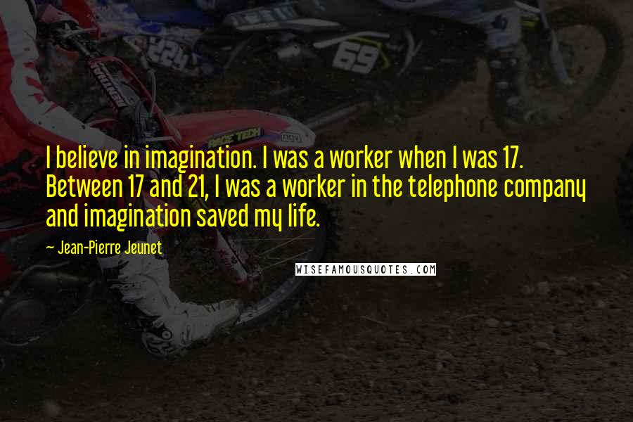 Jean-Pierre Jeunet Quotes: I believe in imagination. I was a worker when I was 17. Between 17 and 21, I was a worker in the telephone company and imagination saved my life.