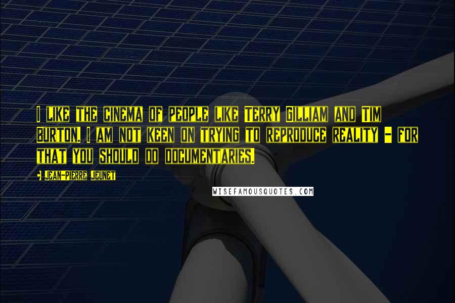 Jean-Pierre Jeunet Quotes: I like the cinema of people like Terry Gilliam and Tim Burton. I am not keen on trying to reproduce reality - for that you should do documentaries.