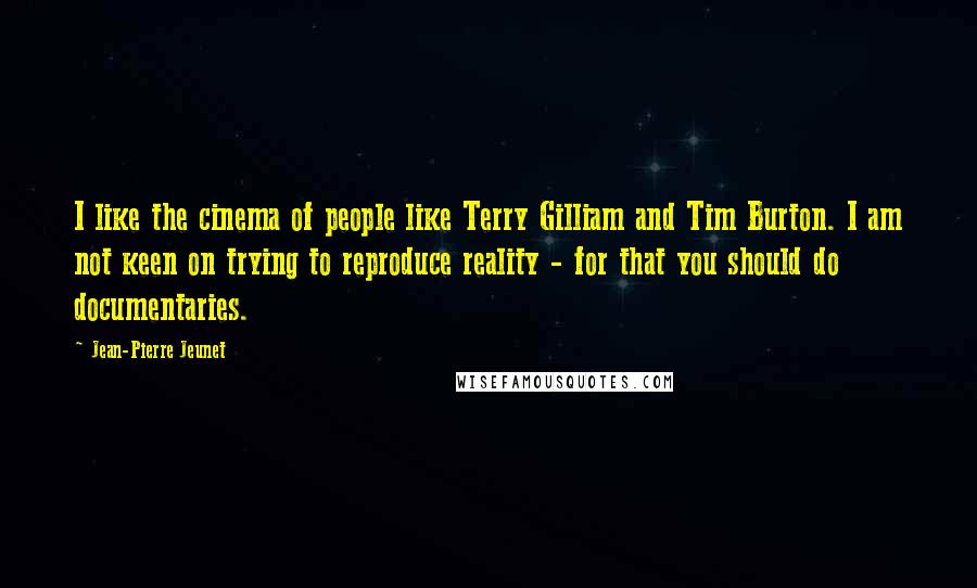 Jean-Pierre Jeunet Quotes: I like the cinema of people like Terry Gilliam and Tim Burton. I am not keen on trying to reproduce reality - for that you should do documentaries.