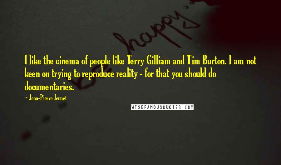 Jean-Pierre Jeunet Quotes: I like the cinema of people like Terry Gilliam and Tim Burton. I am not keen on trying to reproduce reality - for that you should do documentaries.