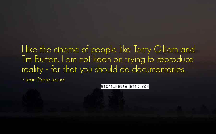 Jean-Pierre Jeunet Quotes: I like the cinema of people like Terry Gilliam and Tim Burton. I am not keen on trying to reproduce reality - for that you should do documentaries.