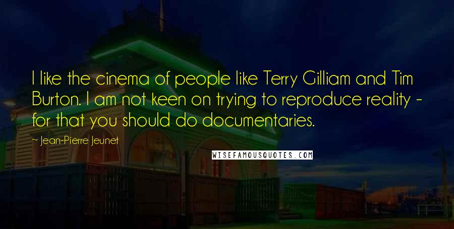 Jean-Pierre Jeunet Quotes: I like the cinema of people like Terry Gilliam and Tim Burton. I am not keen on trying to reproduce reality - for that you should do documentaries.
