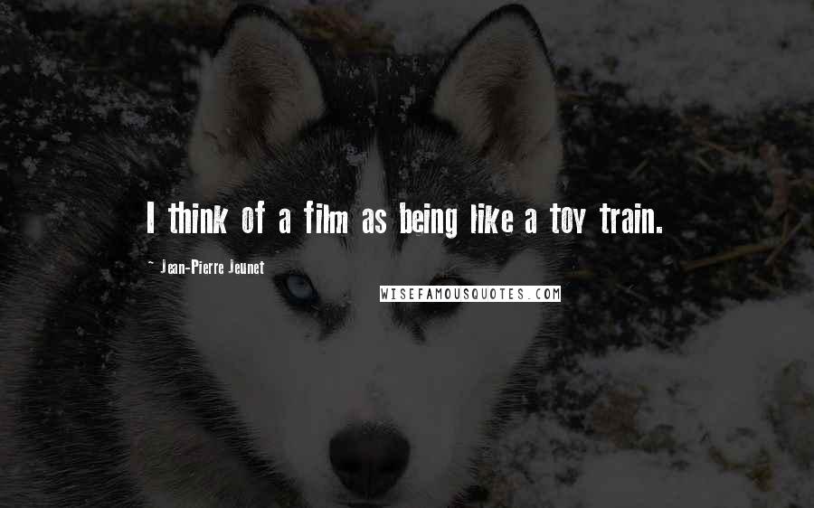 Jean-Pierre Jeunet Quotes: I think of a film as being like a toy train.