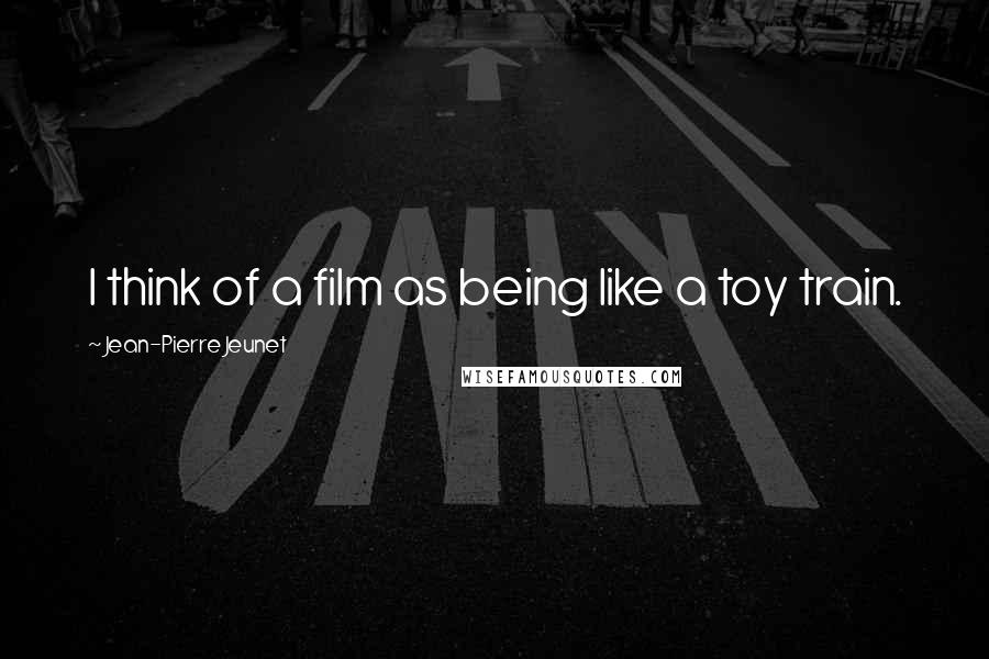Jean-Pierre Jeunet Quotes: I think of a film as being like a toy train.