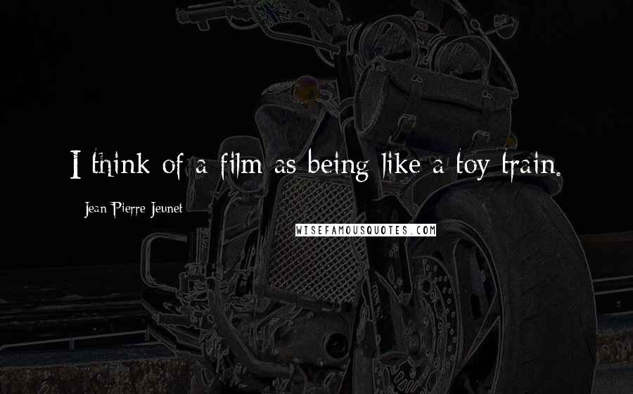 Jean-Pierre Jeunet Quotes: I think of a film as being like a toy train.