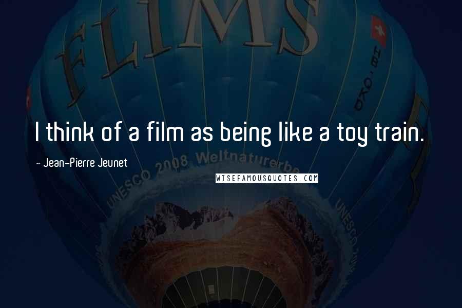 Jean-Pierre Jeunet Quotes: I think of a film as being like a toy train.