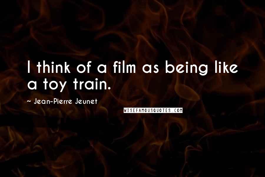 Jean-Pierre Jeunet Quotes: I think of a film as being like a toy train.