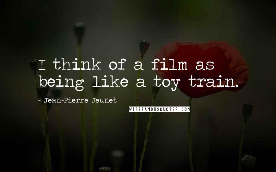 Jean-Pierre Jeunet Quotes: I think of a film as being like a toy train.