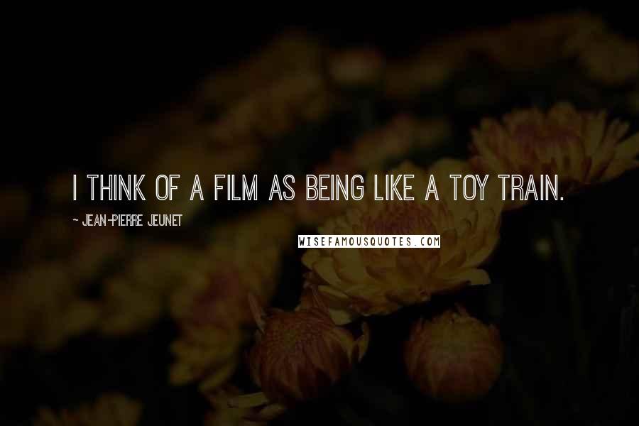 Jean-Pierre Jeunet Quotes: I think of a film as being like a toy train.