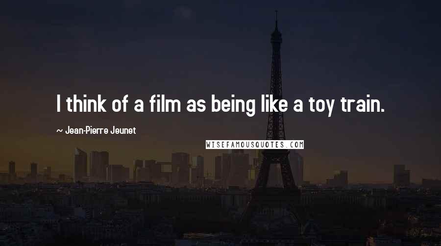 Jean-Pierre Jeunet Quotes: I think of a film as being like a toy train.