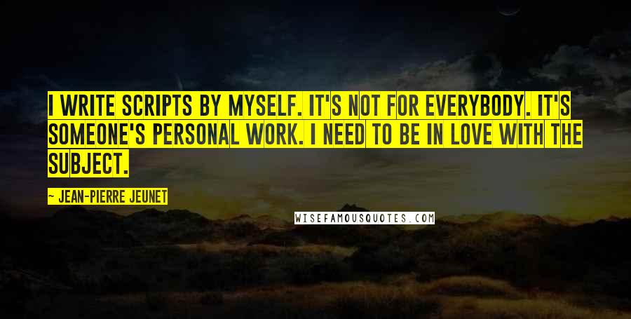 Jean-Pierre Jeunet Quotes: I write scripts by myself. It's not for everybody. It's someone's personal work. I need to be in love with the subject.